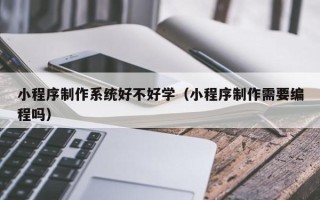 乌鲁木齐小程序制作系统好不好学（小程序制作需要编程吗）