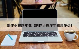 乌鲁木齐制作小程序年费（制作小程序年费用多少）