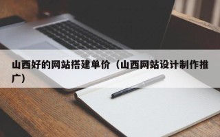 乌鲁木齐山西好的网站搭建单价（山西网站设计制作推广）