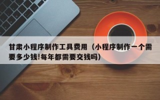 乌鲁木齐甘肃小程序制作工具费用（小程序制作一个需要多少钱!每年都需要交钱吗）