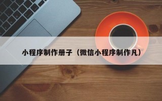 乌鲁木齐小程序制作册子（微信小程序制作凡）