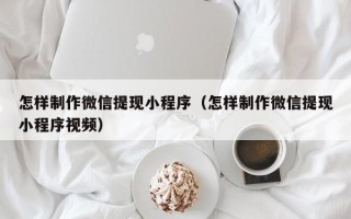乌鲁木齐怎样制作微信提现小程序（怎样制作微信提现小程序视频）