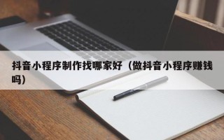 乌鲁木齐抖音小程序制作找哪家好（做抖音小程序赚钱吗）