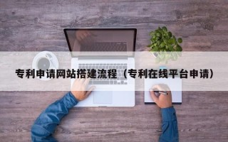 乌鲁木齐专利申请网站搭建流程（专利在线平台申请）