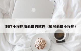 乌鲁木齐制作小程序填表格的软件（填写表格小程序）