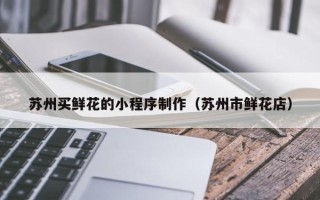 乌鲁木齐苏州买鲜花的小程序制作（苏州市鲜花店）