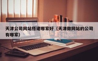 乌鲁木齐天津公司网站搭建哪家好（天津做网站的公司有哪家）