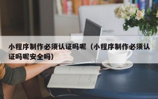 乌鲁木齐小程序制作必须认证吗呢（小程序制作必须认证吗呢安全吗）