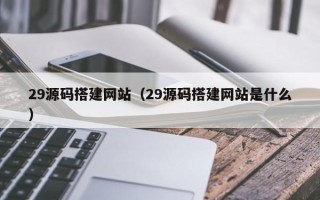 乌鲁木齐29源码搭建网站（29源码搭建网站是什么）