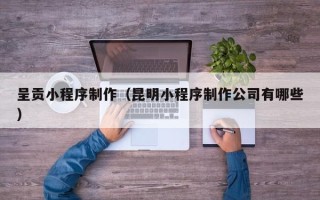 乌鲁木齐呈贡小程序制作（昆明小程序制作公司有哪些）