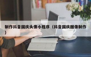 乌鲁木齐制作抖音国庆头像小程序（抖音国庆图像制作）