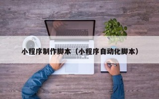 乌鲁木齐小程序制作脚本（小程序自动化脚本）
