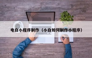 乌鲁木齐电白小程序制作（小白如何制作小程序）