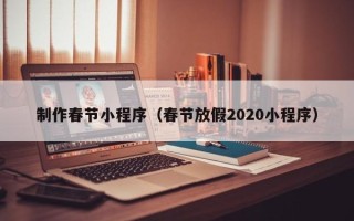 乌鲁木齐制作春节小程序（春节放假2020小程序）