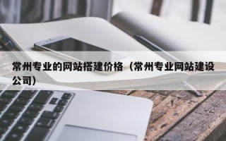 乌鲁木齐常州专业的网站搭建价格（常州专业网站建设公司）