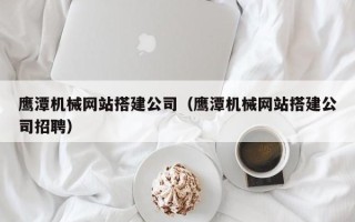 乌鲁木齐鹰潭机械网站搭建公司（鹰潭机械网站搭建公司招聘）