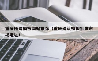 乌鲁木齐重庆搭建模板网站推荐（重庆建筑模板批发市场地址）